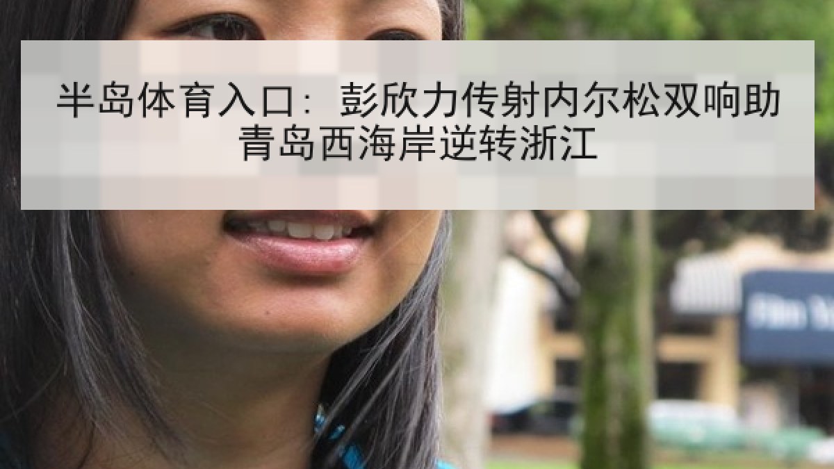 半岛体育入口: 彭欣力传射内尔松双响助青岛西海岸逆转浙江