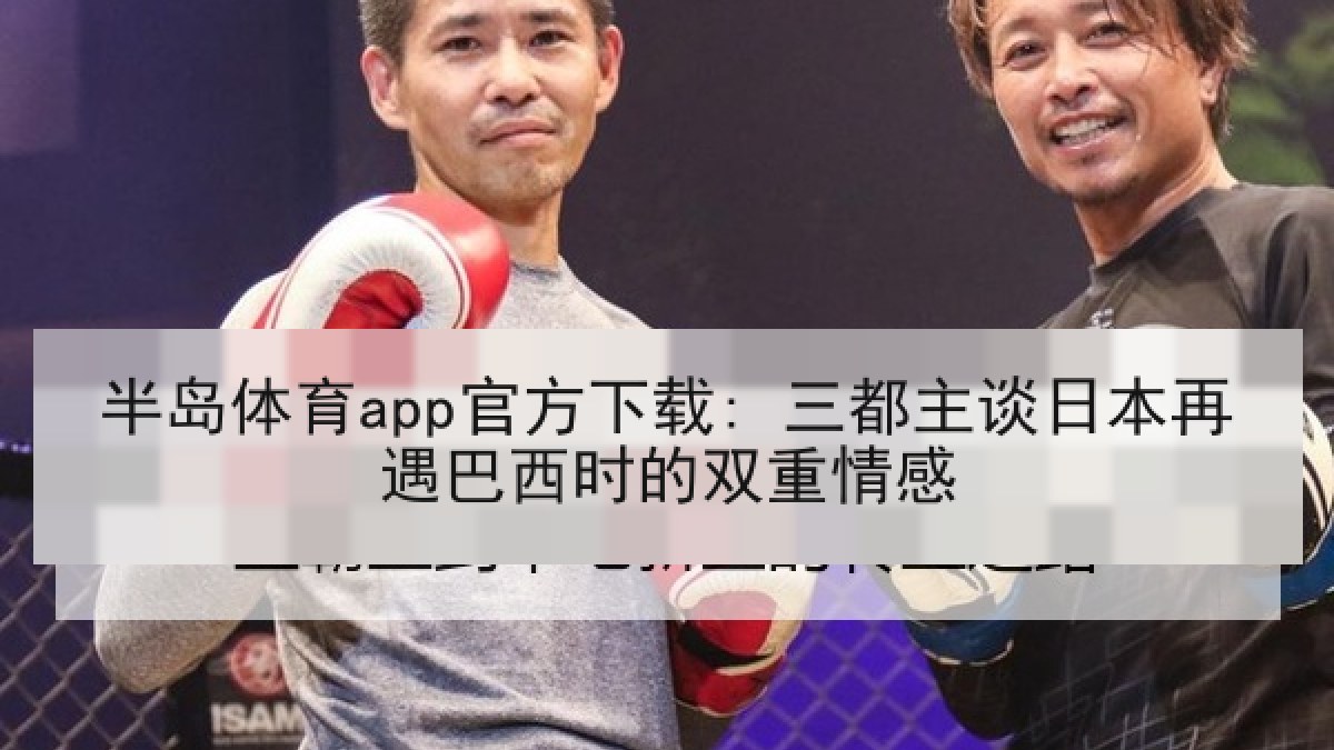 半岛体育app官方下载: 三都主谈日本再遇巴西时的双重情感