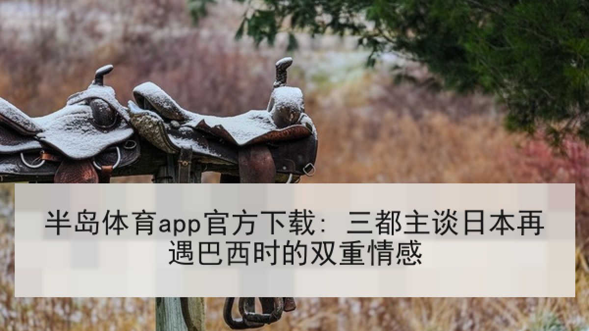 半岛体育app官方下载: 三都主谈日本再遇巴西时的双重情感