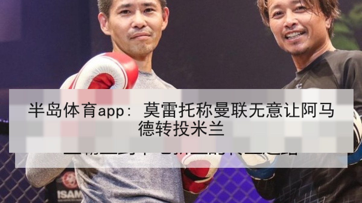 半岛体育app: 莫雷托称曼联无意让阿马德转投米兰