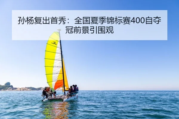 孙杨复出首秀：全国夏季锦标赛400自夺冠前景引围观