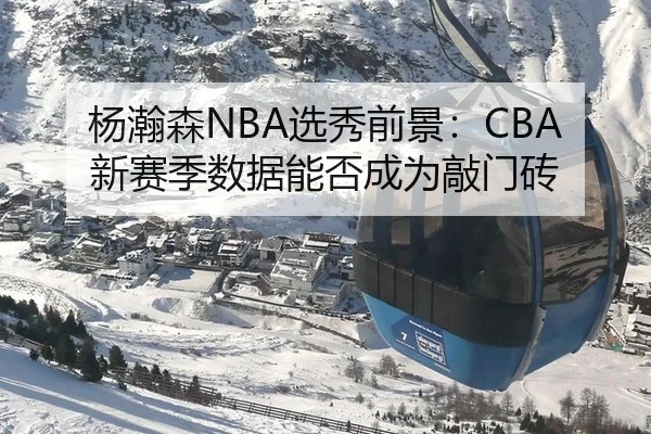 杨瀚森NBA选秀前景：CBA新赛季数据能否成为敲门砖