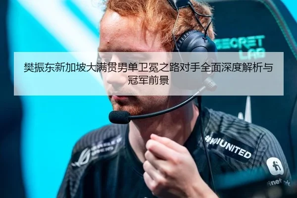 樊振东新加坡大满贯男单卫冕之路对手全面深度解析与冠军前景