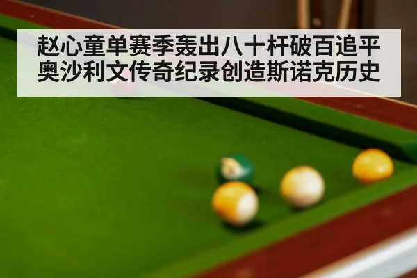 赵心童单赛季轰出八十杆破百追平奥沙利文传奇纪录创造斯诺克历史