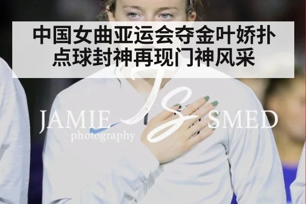 中国女曲亚运会夺金叶娇扑点球封神再现门神风采