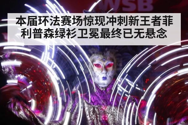 本届环法赛场惊现冲刺新王者菲利普森绿衫卫冕最终已无悬念