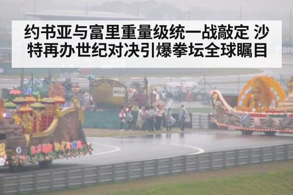 约书亚与富里重量级统一战敲定 沙特再办世纪对决引爆拳坛全球瞩目