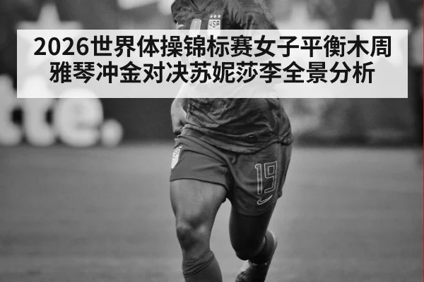 2026世界体操锦标赛女子平衡木周雅琴冲金对决苏妮莎李全景分析