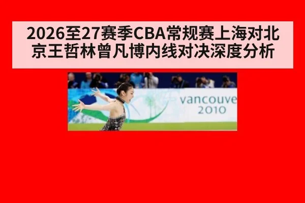 2026至27赛季CBA常规赛上海对北京王哲林曾凡博内线对决深度分析
